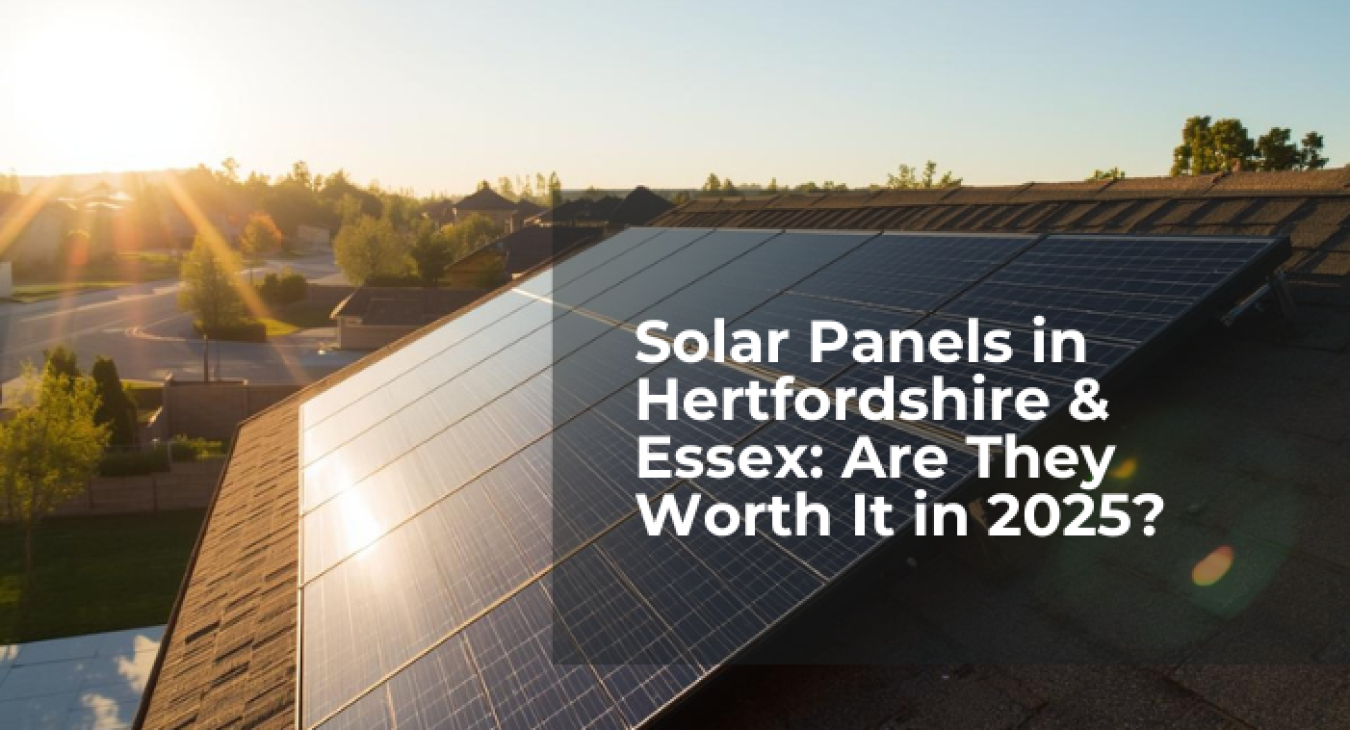 Solar Panels in Hertfordshire & Essex: Are They Worth It in 2025?