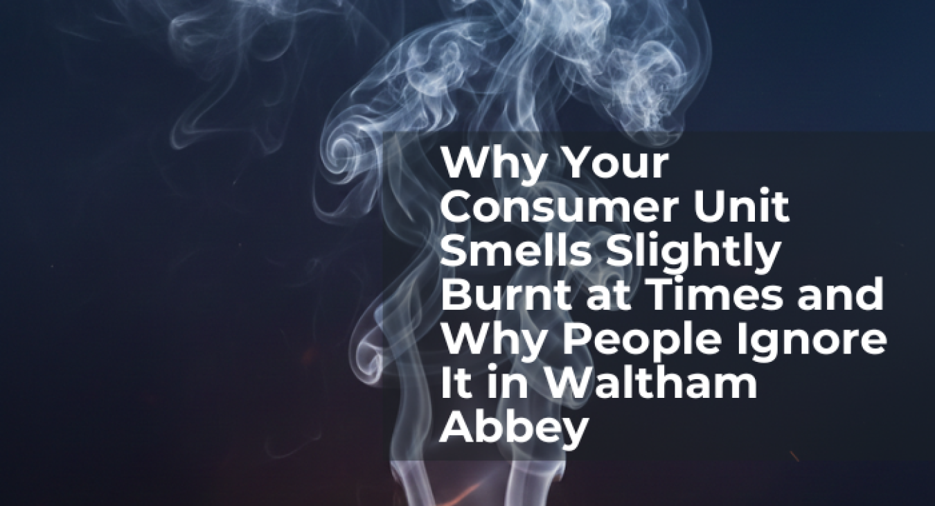 Why Your Consumer Unit Smells Slightly Burnt at Times and Why People Ignore It in Waltham Abbey